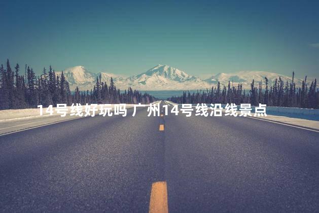 14号线好玩吗 广州14号线沿线景点